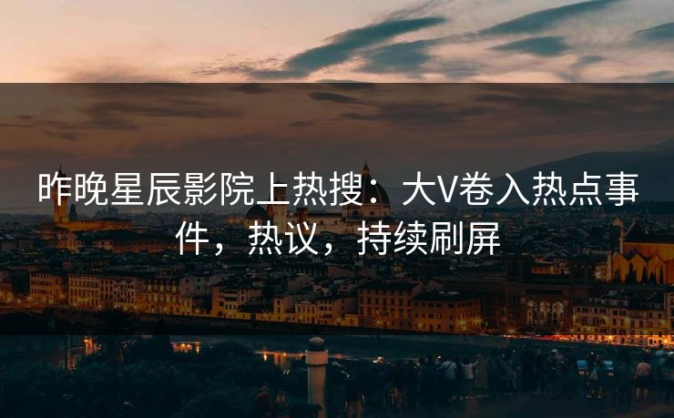 昨晚星辰影院上热搜：大V卷入热点事件，热议，持续刷屏