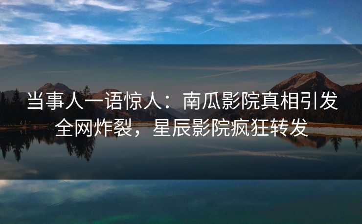 当事人一语惊人:南瓜影院真相引发全网炸裂,星辰影院疯狂转发