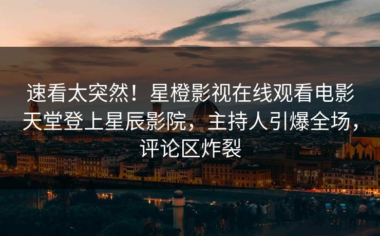 速看太突然！星橙影视在线观看电影天堂登上星辰影院，主持人引爆全场，评论区炸裂