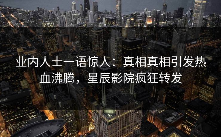 业内人士一语惊人：真相真相引发热血沸腾，星辰影院疯狂转发