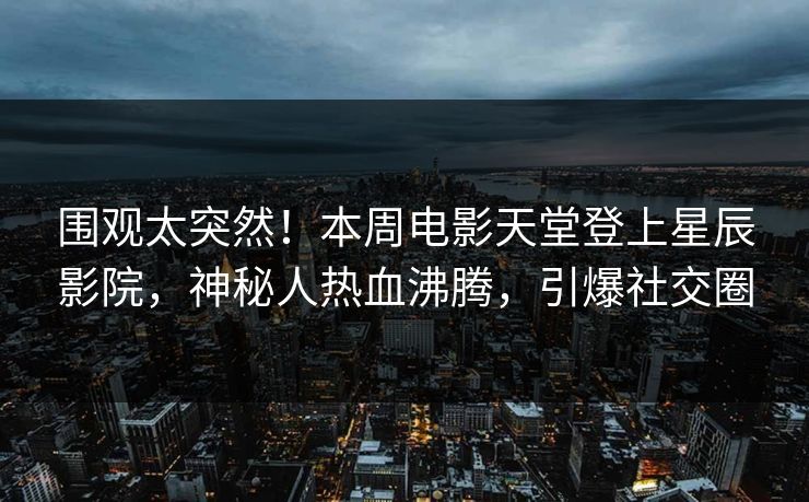 围观太突然！本周电影天堂登上星辰影院，神秘人热血沸腾，引爆社交圈