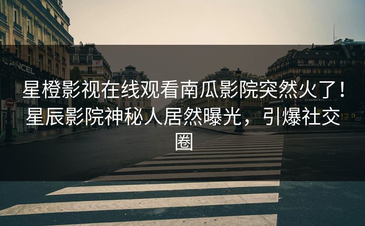 星橙影视在线观看南瓜影院突然火了!星辰影院神秘人居然曝光,引爆社交圈
