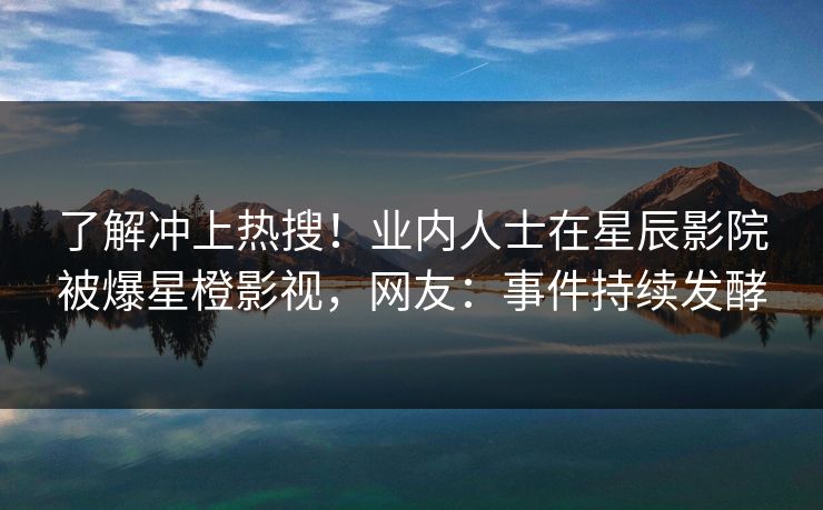 了解冲上热搜!业内人士在星辰影院被爆星橙影视,网友:事件持续发酵