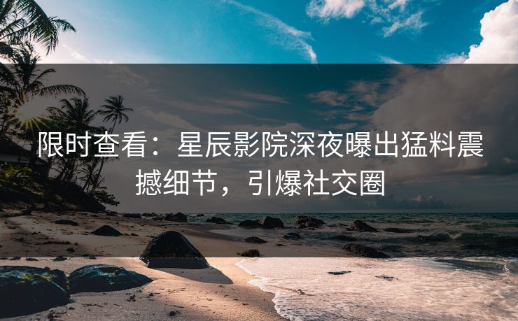 限时查看：星辰影院深夜曝出猛料震撼细节，引爆社交圈