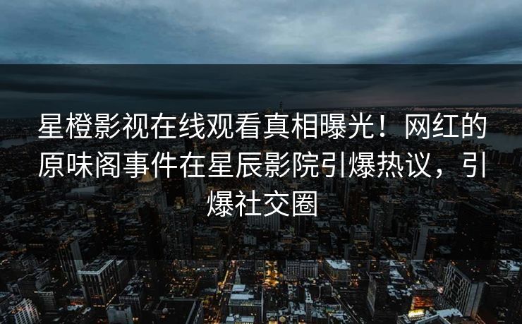 星橙影视在线观看真相曝光！网红的原味阁事件在星辰影院引爆热议，引爆社交圈