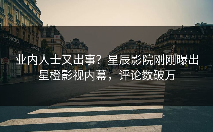 业内人士又出事?星辰影院刚刚曝出星橙影视内幕,评论数破万
