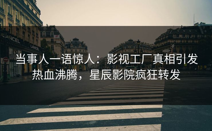 当事人一语惊人:影视工厂真相引发热血沸腾,星辰影院疯狂转发