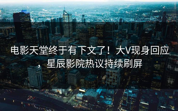 电影天堂终于有下文了!大V现身回应,星辰影院热议持续刷屏