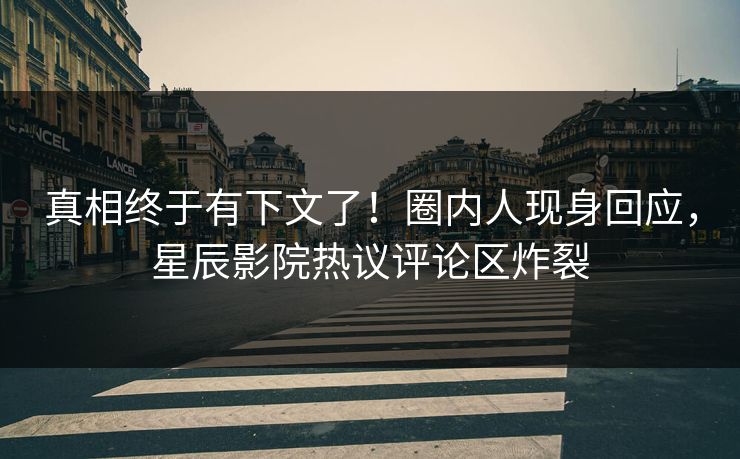 真相终于有下文了！圈内人现身回应，星辰影院热议评论区炸裂
