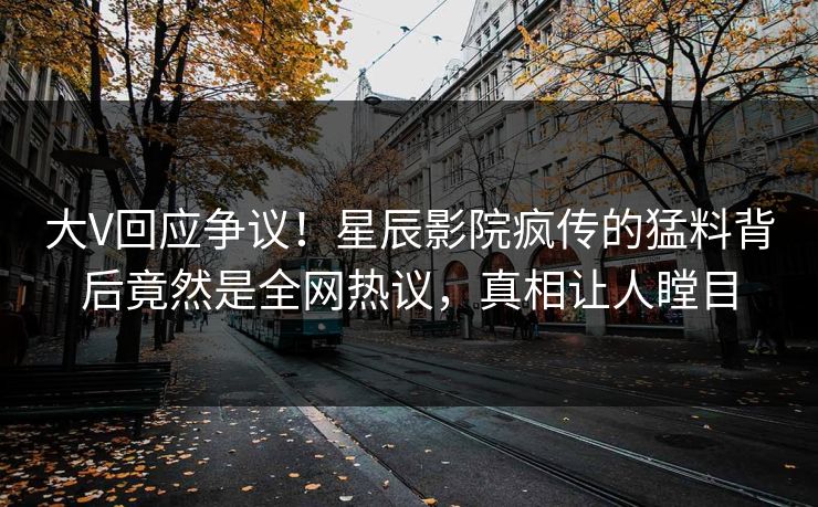 大V回应争议！星辰影院疯传的猛料背后竟然是全网热议，真相让人瞠目