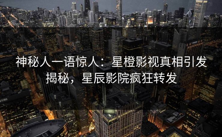 神秘人一语惊人：星橙影视真相引发揭秘，星辰影院疯狂转发