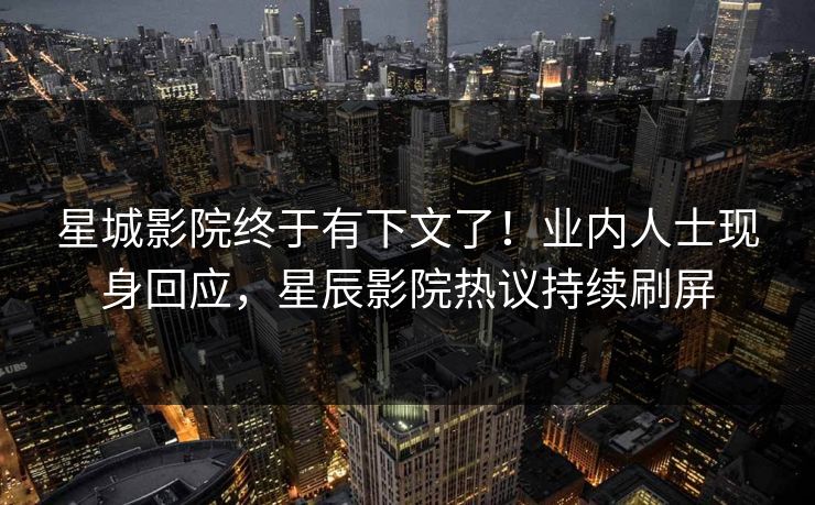 星城影院终于有下文了！业内人士现身回应，星辰影院热议持续刷屏