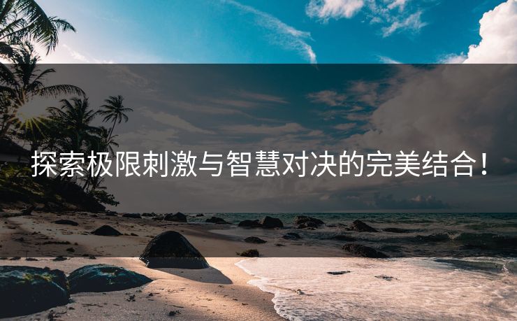 探索极限刺激与智慧对决的完美结合！