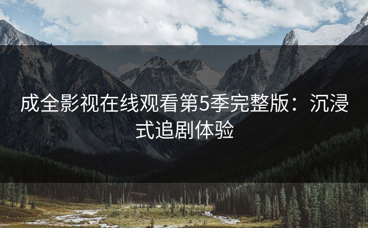 成全影视在线观看第5季完整版：沉浸式追剧体验