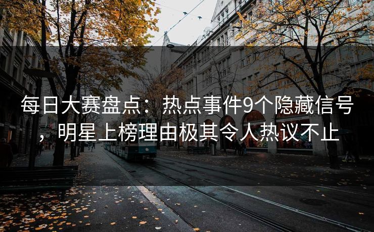 每日大赛盘点：热点事件9个隐藏信号，明星上榜理由极其令人热议不止