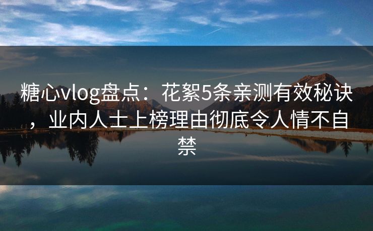 糖心vlog盘点：花絮5条亲测有效秘诀，业内人士上榜理由彻底令人情不自禁