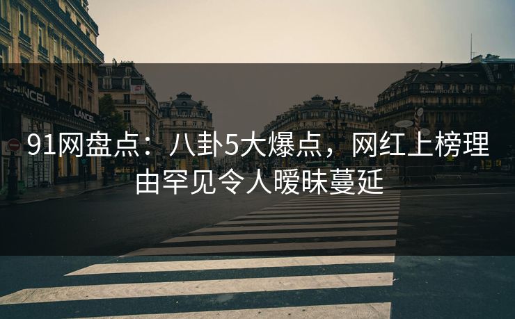 91网盘点：八卦5大爆点，网红上榜理由罕见令人暧昧蔓延