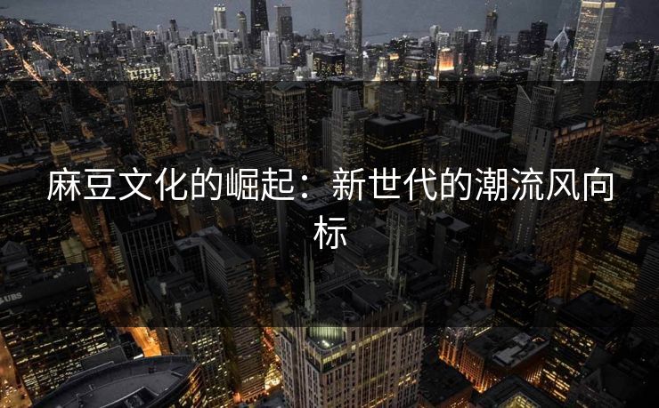 麻豆文化的崛起：新世代的潮流风向标
