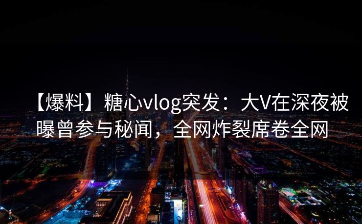 【爆料】糖心vlog突发:大V在深夜被曝曾参与秘闻,全网炸裂席卷全网