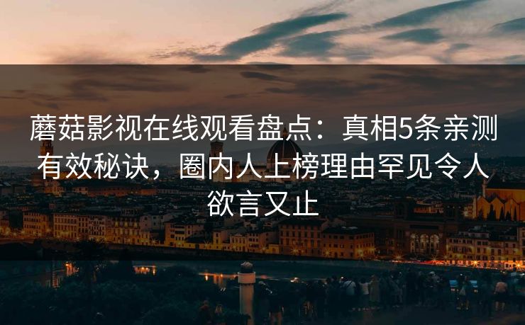 蘑菇影视在线观看盘点：真相5条亲测有效秘诀，圈内人上榜理由罕见令人欲言又止