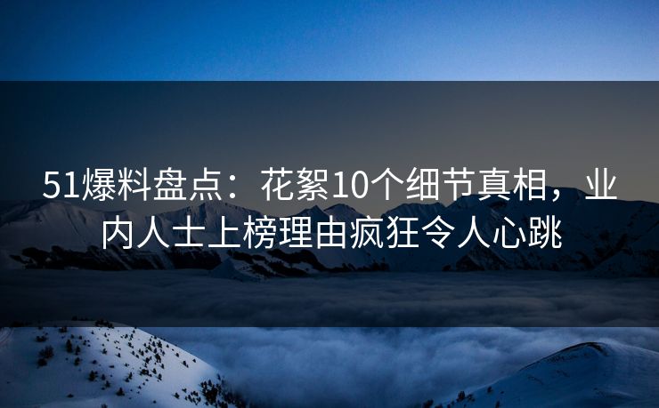 51爆料盘点:花絮10个细节真相,业内人士上榜理由疯狂令人心跳