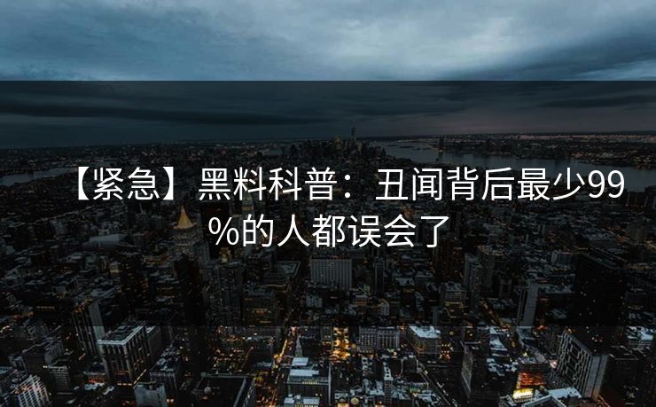 【紧急】黑料科普：丑闻背后最少99%的人都误会了