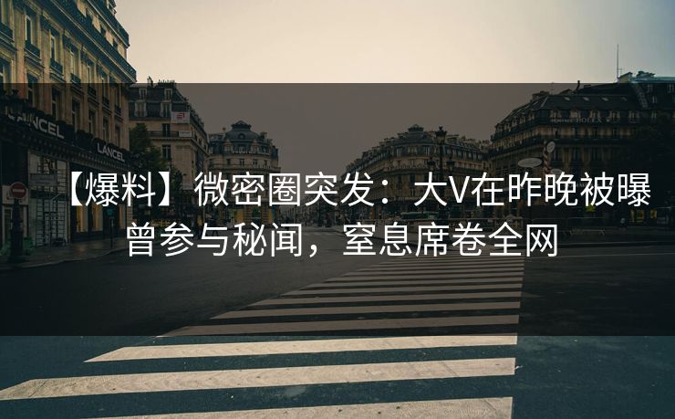 【爆料】微密圈突发：大V在昨晚被曝曾参与秘闻，窒息席卷全网