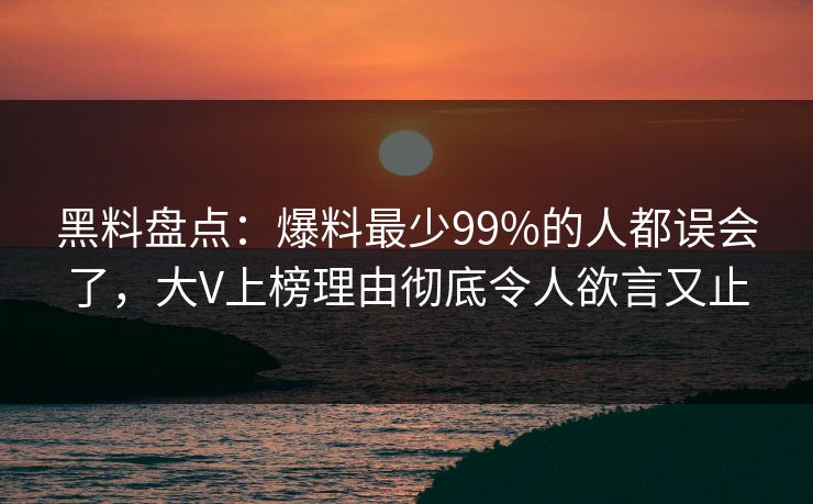 黑料盘点：爆料最少99%的人都误会了，大V上榜理由彻底令人欲言又止