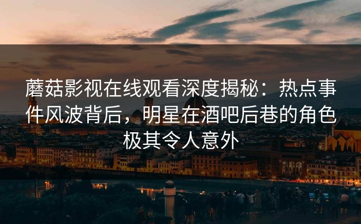 蘑菇影视在线观看深度揭秘:热点事件风波背后,明星在酒吧后巷的角色极其令人意外 蘑菇影视在线观看深度揭秘:热点事件风波背后,明星在酒吧后巷的角色极其令人意外