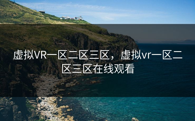 虚拟VR一区二区三区，虚拟vr一区二区三区在线观看