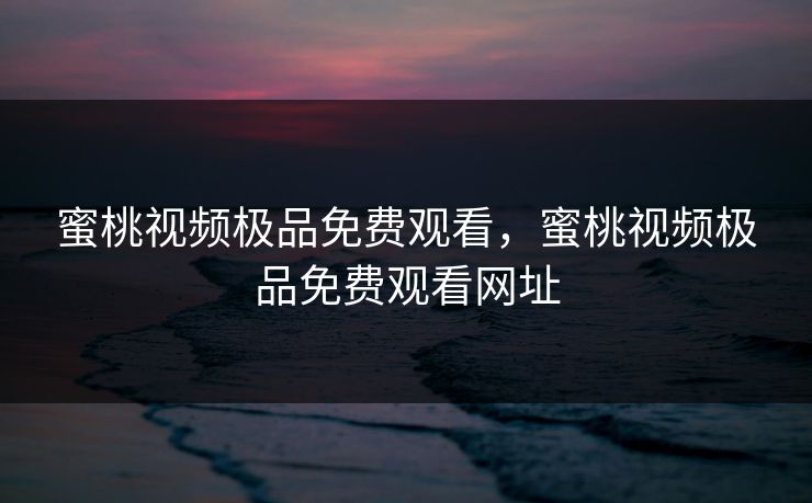 蜜桃视频极品免费观看，蜜桃视频极品免费观看网址