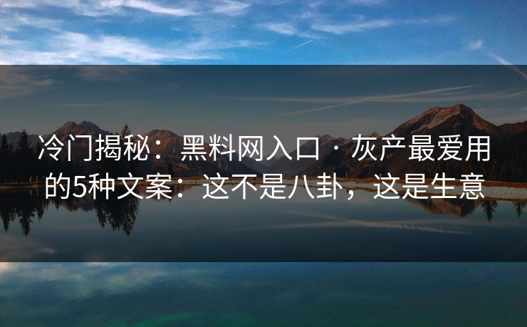 冷门揭秘：黑料网入口 · 灰产最爱用的5种文案：这不是八卦，这是生意
