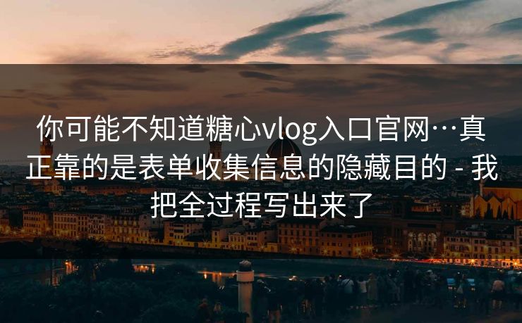你可能不知道糖心vlog入口官网…真正靠的是表单收集信息的隐藏目的 - 我把全过程写出来了