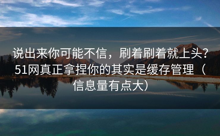 说出来你可能不信,刷着刷着就上头?51网真正拿捏你的其实是缓存管理(信息量有点大) 说出来你可能不信,刷着刷着就上头?51网真正拿捏你的其实是缓存管理(信息量有点大)