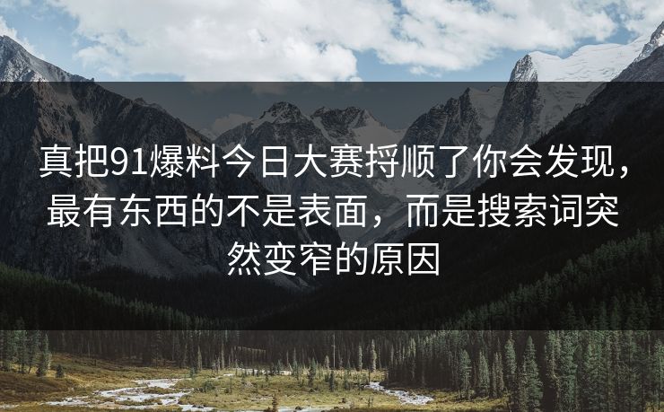 真把91爆料今日大赛捋顺了你会发现，最有东西的不是表面，而是搜索词突然变窄的原因