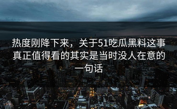 热度刚降下来，关于51吃瓜黑料这事真正值得看的其实是当时没人在意的一句话