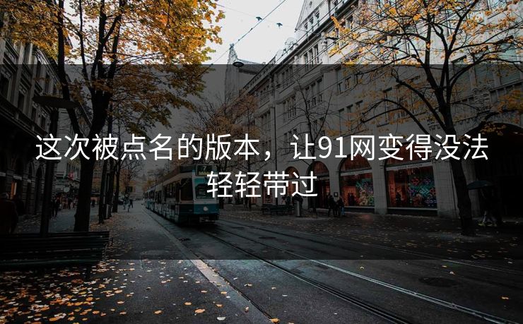 这次被点名的版本，让91网变得没法轻轻带过