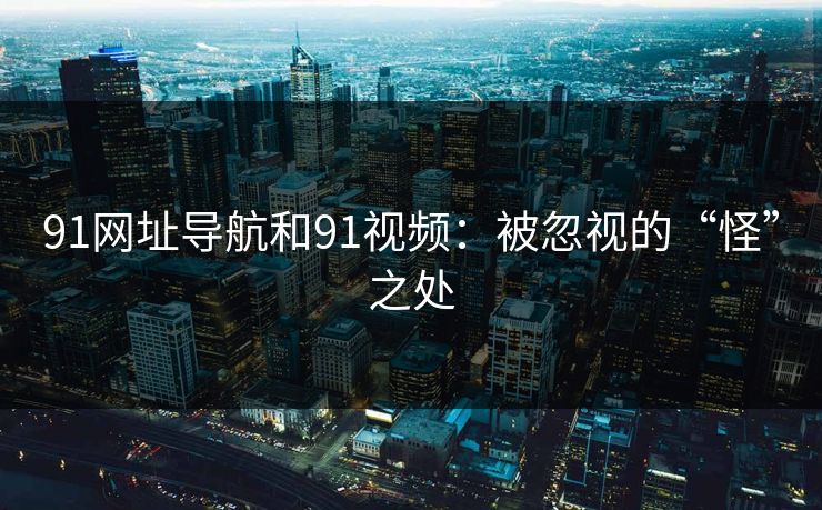 91网址导航和91视频：被忽视的“怪”之处