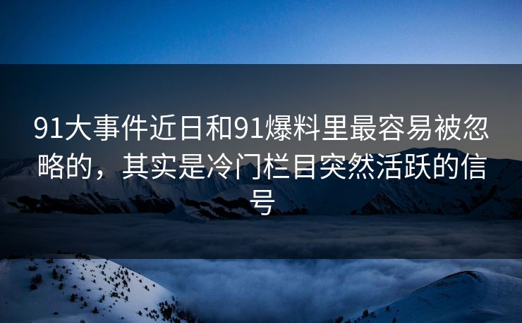 91大事件近日和91爆料里最容易被忽略的，其实是冷门栏目突然活跃的信号