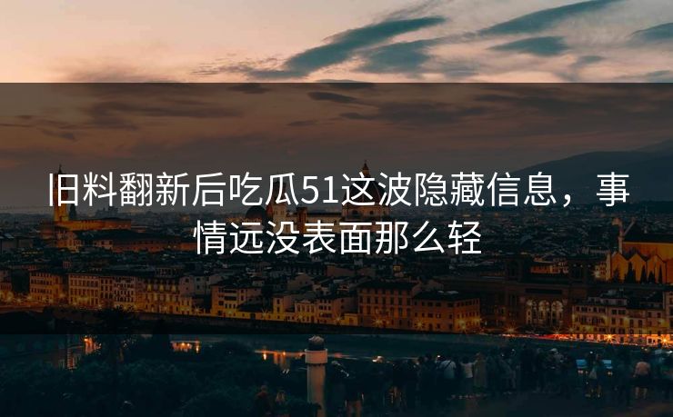 旧料翻新后吃瓜51这波隐藏信息，事情远没表面那么轻