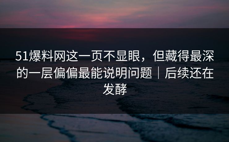 51爆料网这一页不显眼，但藏得最深的一层偏偏最能说明问题｜后续还在发酵