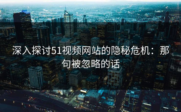 深入探讨51视频网站的隐秘危机：那句被忽略的话