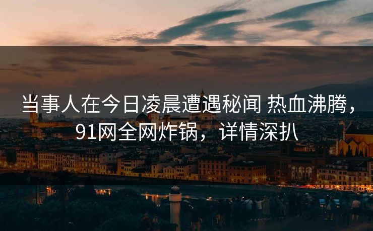 当事人在今日凌晨遭遇秘闻 热血沸腾，91网全网炸锅，详情深扒