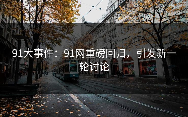 91大事件：91网重磅回归，引发新一轮讨论