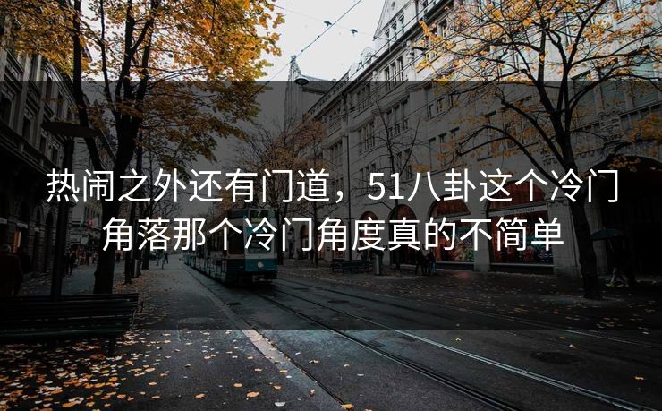 热闹之外还有门道，51八卦这个冷门角落那个冷门角度真的不简单