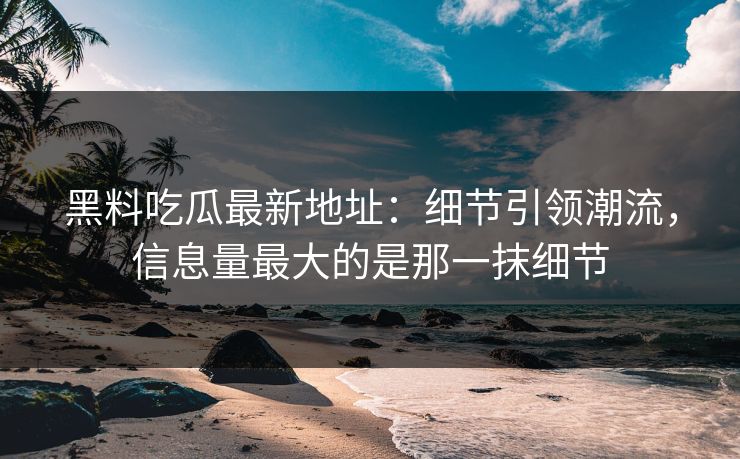 黑料吃瓜最新地址：细节引领潮流，信息量最大的是那一抹细节