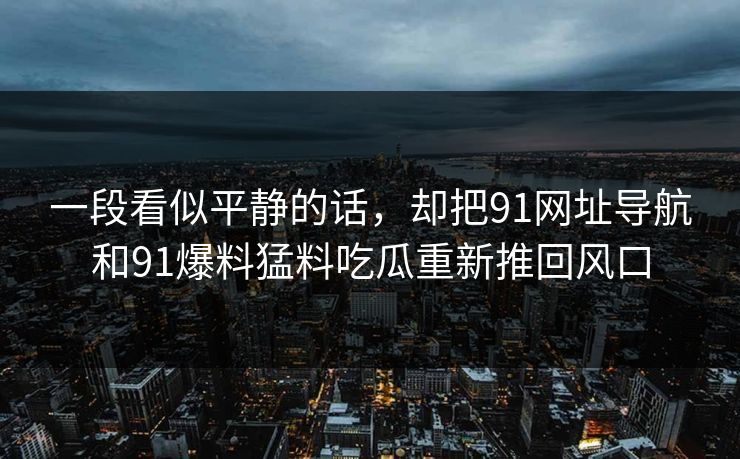 一段看似平静的话，却把91网址导航和91爆料猛料吃瓜重新推回风口