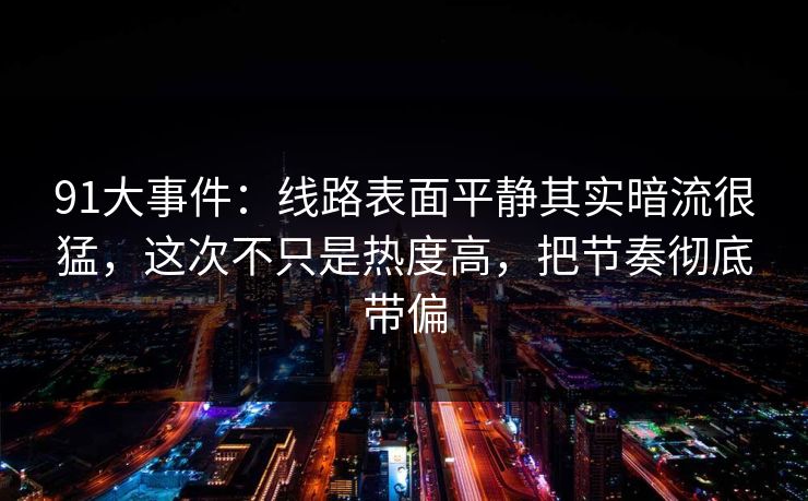 91大事件：线路表面平静其实暗流很猛，这次不只是热度高，把节奏彻底带偏